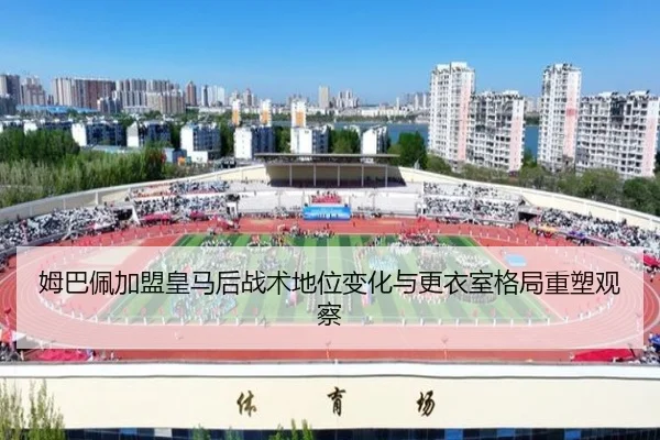 姆巴佩加盟皇马后战术地位变化与更衣室格局重塑观察