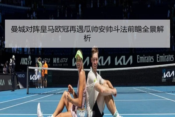 曼城对阵皇马欧冠再遇瓜帅安帅斗法前瞻全景解析