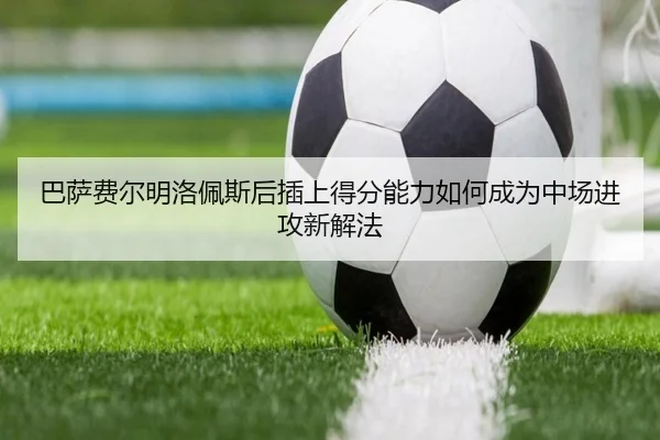 巴萨费尔明洛佩斯后插上得分能力如何成为中场进攻新解法