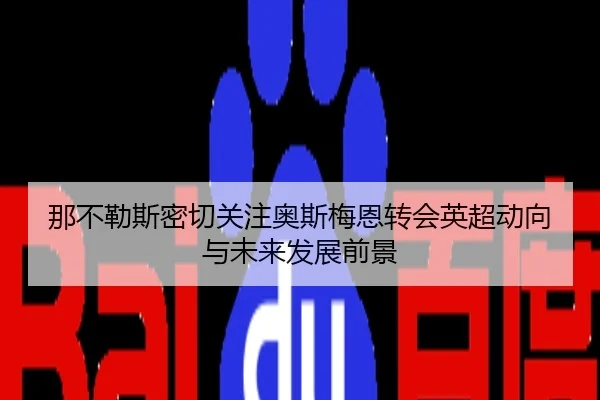 那不勒斯密切关注奥斯梅恩转会英超动向与未来发展前景