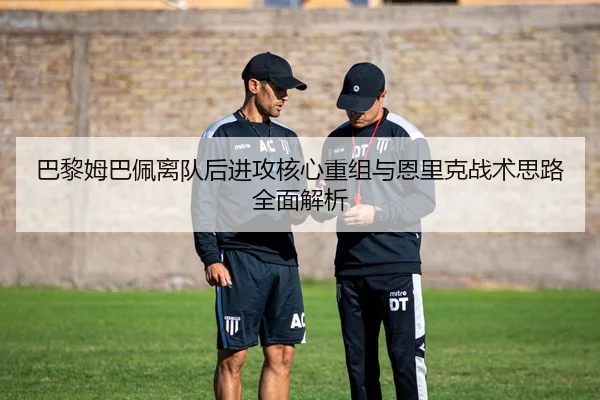 巴黎姆巴佩离队后进攻核心重组与恩里克战术思路全面解析
