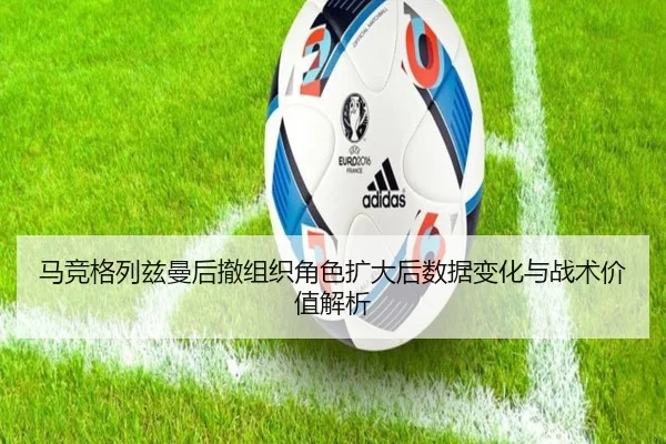 马竞格列兹曼后撤组织角色扩大后数据变化与战术价值解析