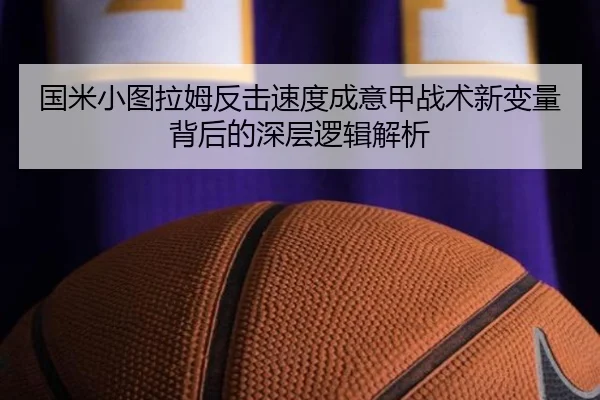 国米小图拉姆反击速度成意甲战术新变量背后的深层逻辑解析