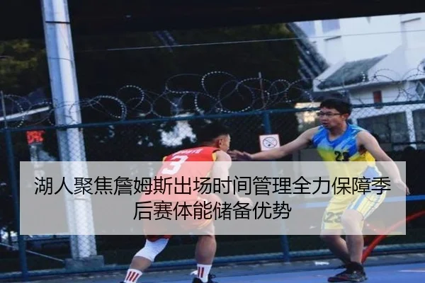 湖人聚焦詹姆斯出场时间管理全力保障季后赛体能储备优势