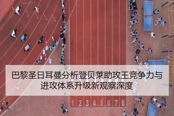 巴黎圣日耳曼分析登贝莱助攻王竞争力与进攻体系升级新观察深度