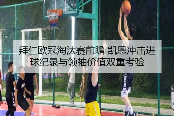 拜仁欧冠淘汰赛前瞻 凯恩冲击进球纪录与领袖价值双重考验