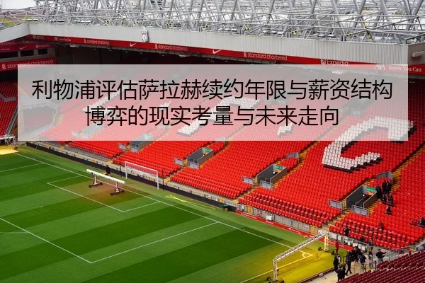 利物浦评估萨拉赫续约年限与薪资结构博弈的现实考量与未来走向