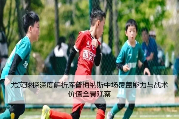 尤文球探深度解析库普梅纳斯中场覆盖能力与战术价值全景观察
