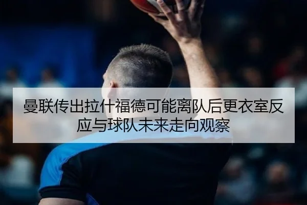 曼联传出拉什福德可能离队后更衣室反应与球队未来走向观察