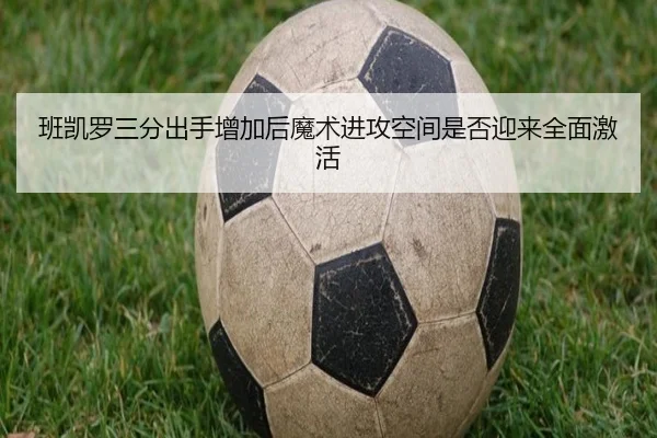 班凯罗三分出手增加后魔术进攻空间是否迎来全面激活