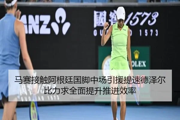 马赛接触阿根廷国脚中场引援提速德泽尔比力求全面提升推进效率