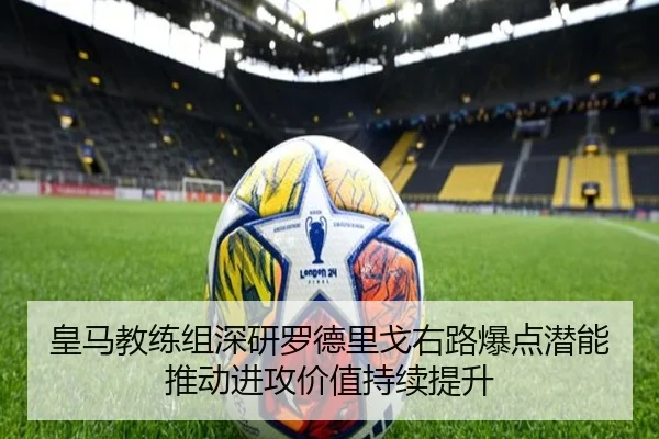 皇马教练组深研罗德里戈右路爆点潜能推动进攻价值持续提升