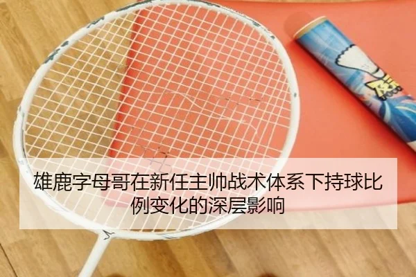 雄鹿字母哥在新任主帅战术体系下持球比例变化的深层影响