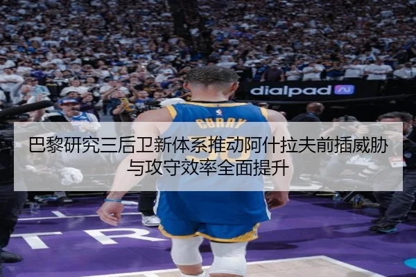 巴黎研究三后卫新体系推动阿什拉夫前插威胁与攻守效率全面提升