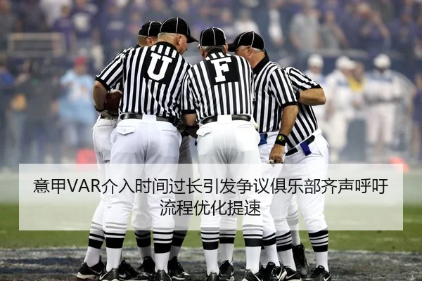 意甲VAR介入时间过长引发争议俱乐部齐声呼吁流程优化提速