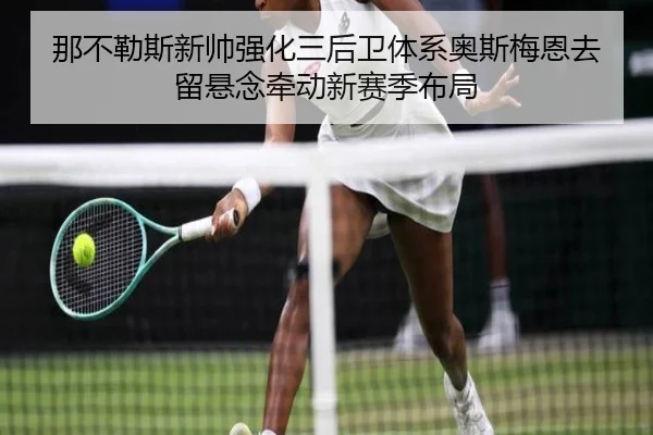 那不勒斯新帅强化三后卫体系奥斯梅恩去留悬念牵动新赛季布局