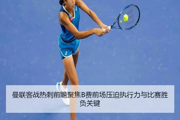 曼联客战热刺前瞻聚焦B费前场压迫执行力与比赛胜负关键
