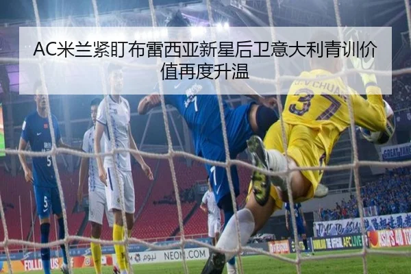 AC米兰紧盯布雷西亚新星后卫意大利青训价值再度升温